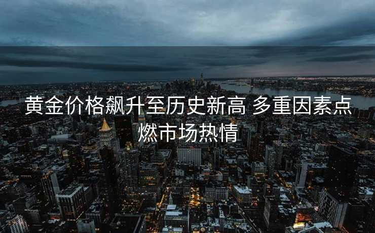 黄金价格飙升至历史新高 多重因素点燃市场热情