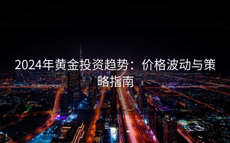 2024年黄金投资趋势:价格波动与策略指南 2024年黄金投资趋势:价格波动与策略指南