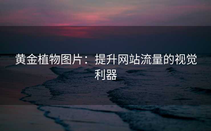 黄金植物图片:提升网站流量的视觉利器 黄金植物图片:提升网站流量的视觉利器