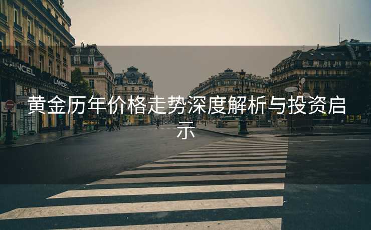 黄金历年价格走势深度解析与投资启示 黄金历年价格走势深度解析与投资启示