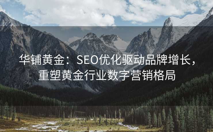 华铺黄金:SEO优化驱动品牌增长,重塑黄金行业数字营销格局 华铺黄金:SEO优化驱动品牌增长,重塑黄金行业数字营销格局