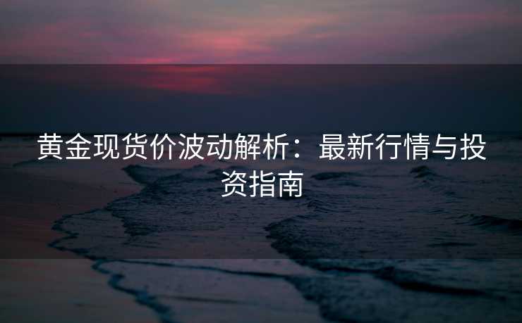 黄金现货价波动解析:最新行情与投资指南 黄金现货价波动解析:最新行情与投资指南