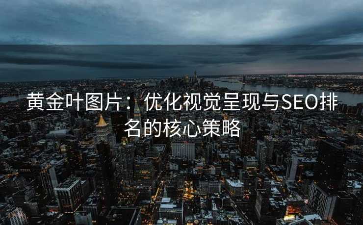 黄金叶图片:优化视觉呈现与SEO排名的核心策略 黄金叶图片:优化视觉呈现与SEO排名的核心策略