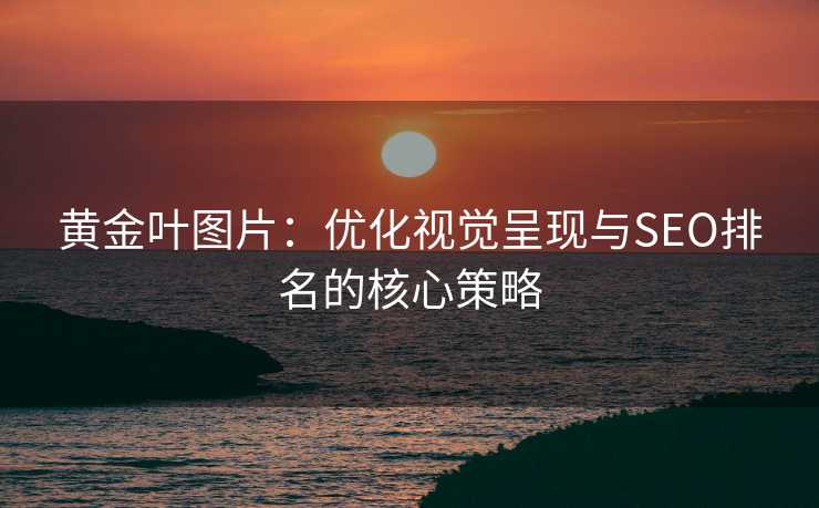 黄金叶图片:优化视觉呈现与SEO排名的核心策略 黄金叶图片:优化视觉呈现与SEO排名的核心策略