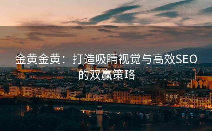 金黄金黄:打造吸睛视觉与高效SEO的双赢策略 金黄金黄:打造吸睛视觉与高效SEO的双赢策略