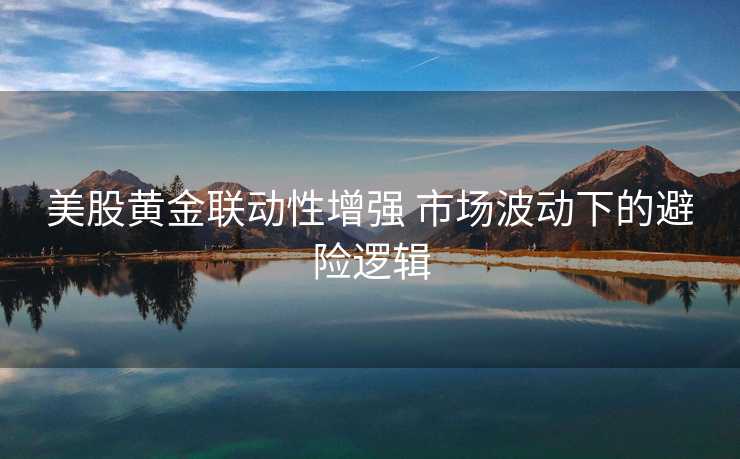 美股黄金联动性增强 市场波动下的避险逻辑