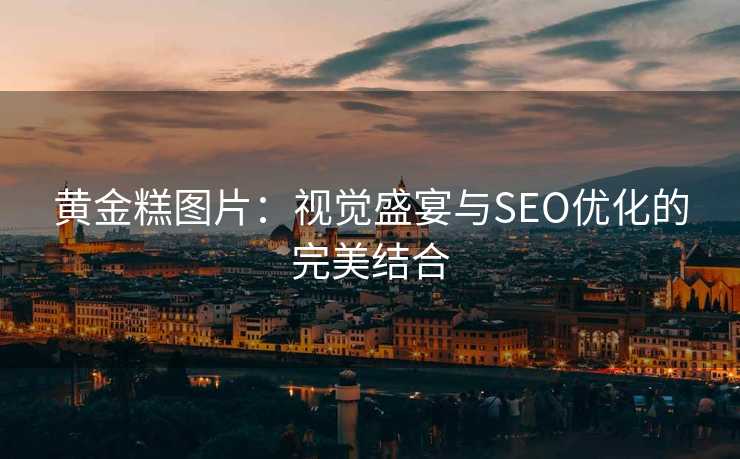 黄金糕图片:视觉盛宴与SEO优化的完美结合 黄金糕图片:视觉盛宴与SEO优化的完美结合
