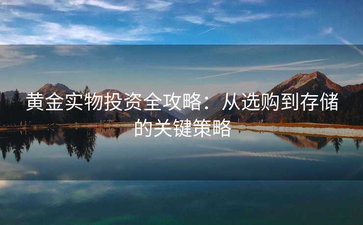 黄金实物投资全攻略:从选购到存储的关键策略 黄金实物投资全攻略:从选购到存储的关键策略