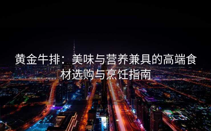 黄金牛排:美味与营养兼具的高端食材选购与烹饪指南 黄金牛排:美味与营养兼具的高端食材选购与烹饪指南