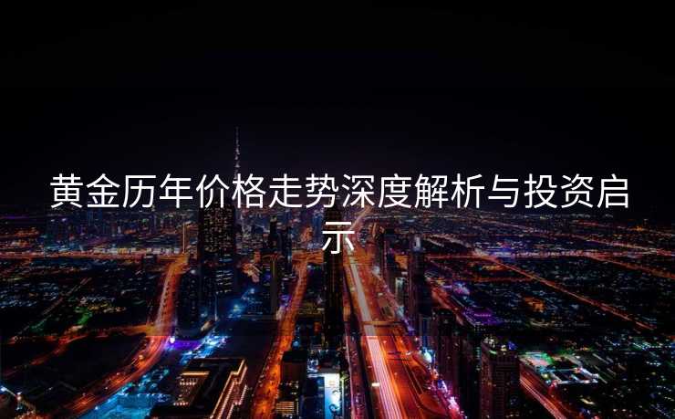 黄金历年价格走势深度解析与投资启示 黄金历年价格走势深度解析与投资启示