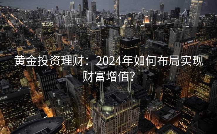 黄金投资理财:2024年如何布局实现财富增值? 黄金投资理财:2024年如何布局实现财富增值?