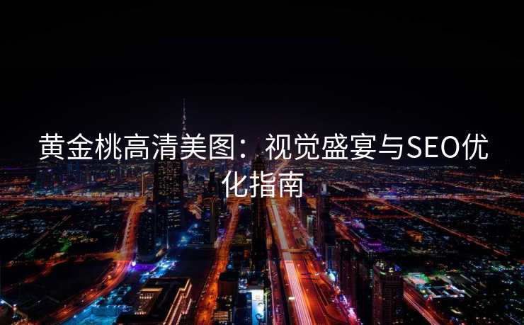 黄金桃高清美图:视觉盛宴与SEO优化指南 黄金桃高清美图:视觉盛宴与SEO优化指南