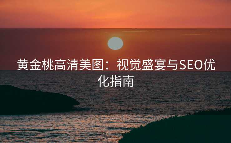 黄金桃高清美图:视觉盛宴与SEO优化指南 黄金桃高清美图:视觉盛宴与SEO优化指南