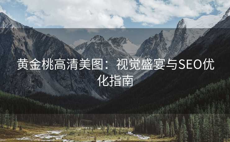 黄金桃高清美图:视觉盛宴与SEO优化指南 黄金桃高清美图:视觉盛宴与SEO优化指南