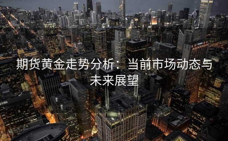期货黄金走势分析:当前市场动态与未来展望 期货黄金走势分析:当前市场动态与未来展望