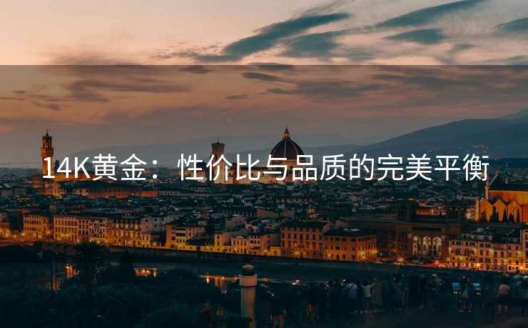 14K黄金:性价比与品质的完美平衡 14K黄金:性价比与品质的完美平衡