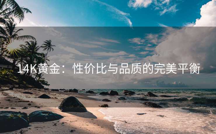 14K黄金:性价比与品质的完美平衡 14K黄金:性价比与品质的完美平衡