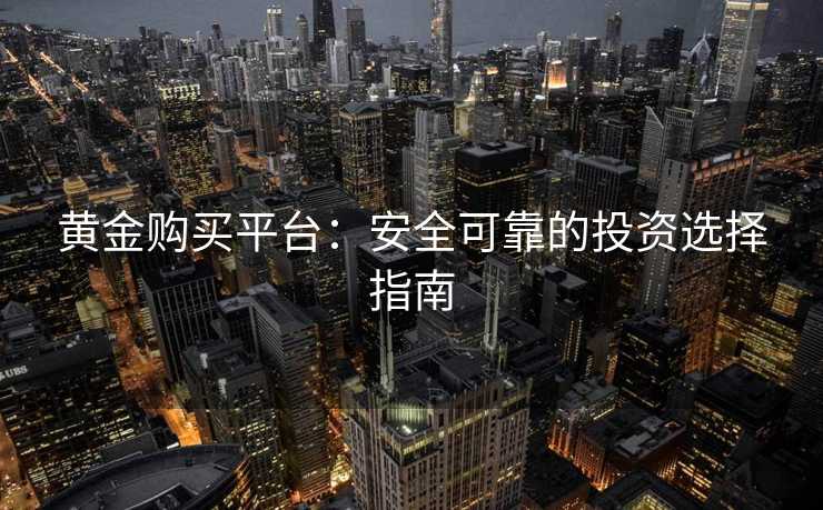 黄金购买平台:安全可靠的投资选择指南 黄金购买平台:安全可靠的投资选择指南