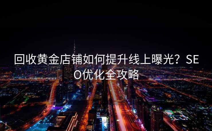 回收黄金店铺如何提升线上曝光?SEO优化全攻略 回收黄金店铺如何提升线上曝光?SEO优化全攻略
