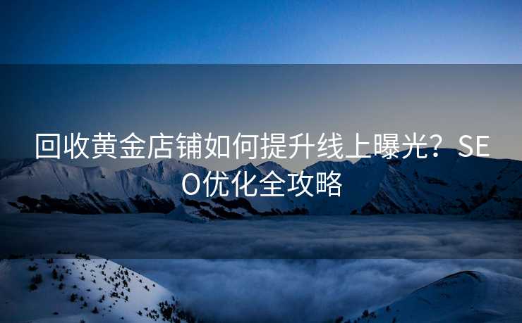回收黄金店铺如何提升线上曝光?SEO优化全攻略 回收黄金店铺如何提升线上曝光?SEO优化全攻略