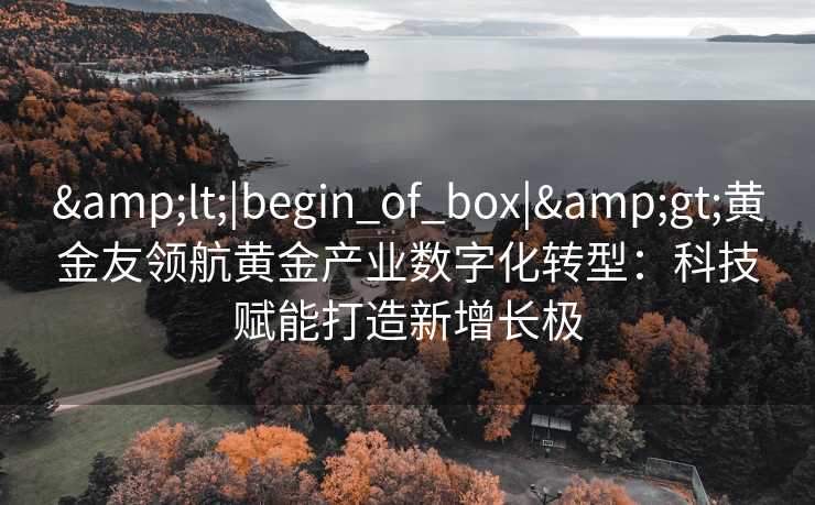 <|begin_of_box|>黄金友领航黄金产业数字化转型:科技赋能打造新增长极 <|begin_of_box|>黄金友领航黄金产业数字化转型:科技赋能打造新增长极