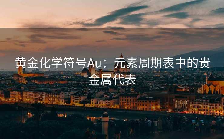 黄金化学符号Au:元素周期表中的贵金属代表 黄金化学符号Au:元素周期表中的贵金属代表