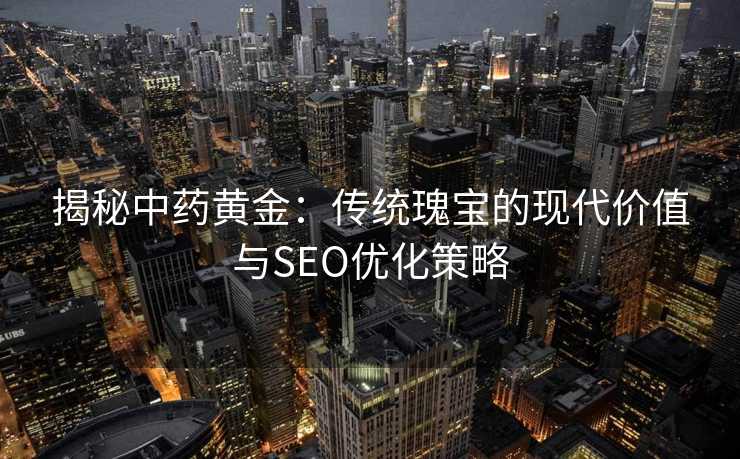 揭秘中药黄金:传统瑰宝的现代价值与SEO优化策略 揭秘中药黄金:传统瑰宝的现代价值与SEO优化策略
