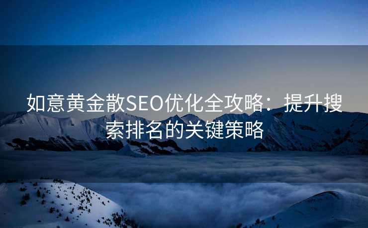 如意黄金散SEO优化全攻略:提升搜索排名的关键策略 如意黄金散SEO优化全攻略:提升搜索排名的关键策略
