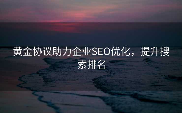 黄金协议助力企业SEO优化，提升搜索排名