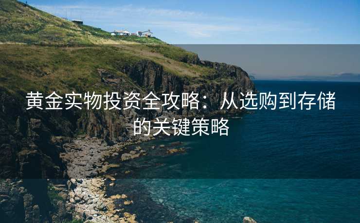 黄金实物投资全攻略:从选购到存储的关键策略 黄金实物投资全攻略:从选购到存储的关键策略