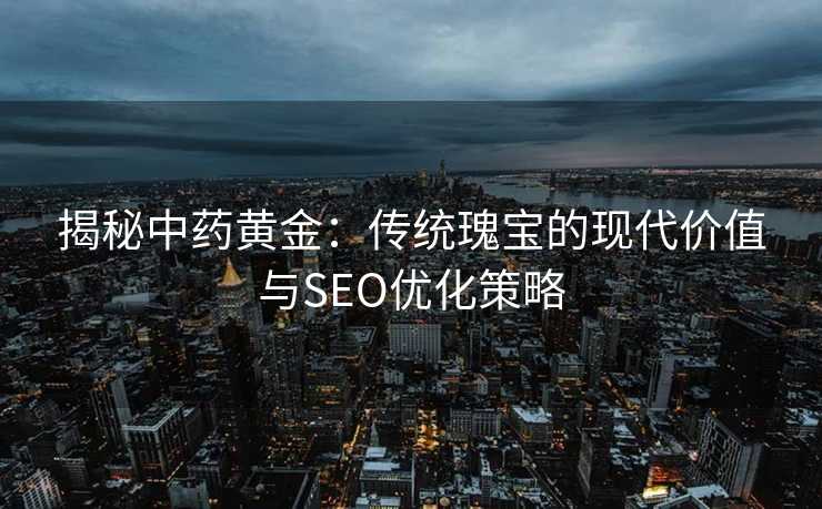 揭秘中药黄金:传统瑰宝的现代价值与SEO优化策略 揭秘中药黄金:传统瑰宝的现代价值与SEO优化策略