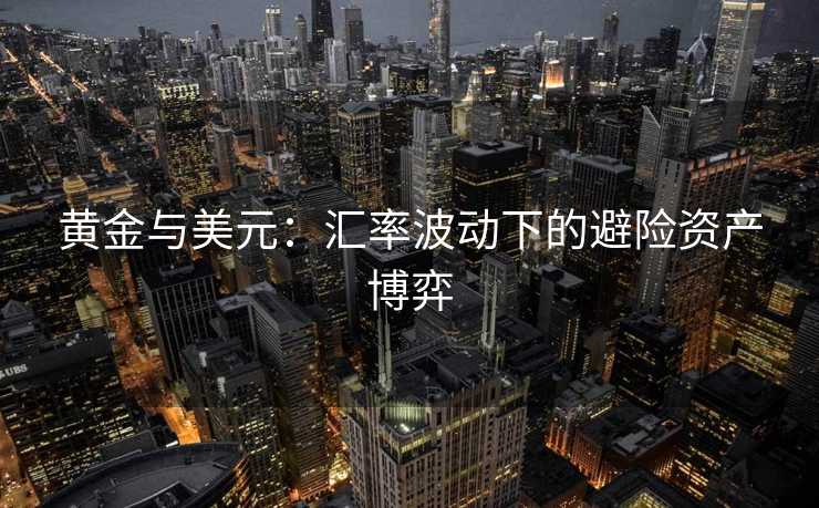 黄金与美元:汇率波动下的避险资产博弈 黄金与美元:汇率波动下的避险资产博弈