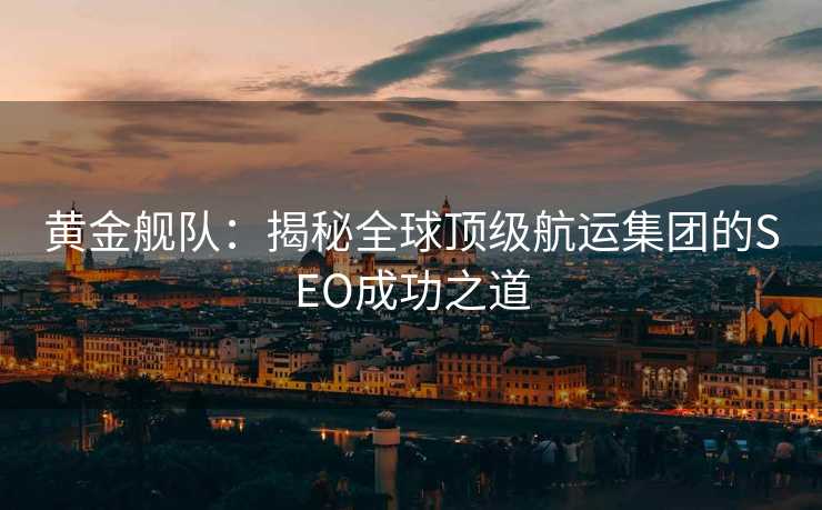 黄金舰队:揭秘全球顶级航运集团的SEO成功之道 黄金舰队:揭秘全球顶级航运集团的SEO成功之道