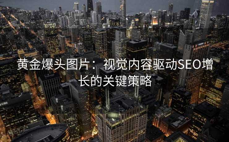 黄金爆头图片:视觉内容驱动SEO增长的关键策略 黄金爆头图片:视觉内容驱动SEO增长的关键策略