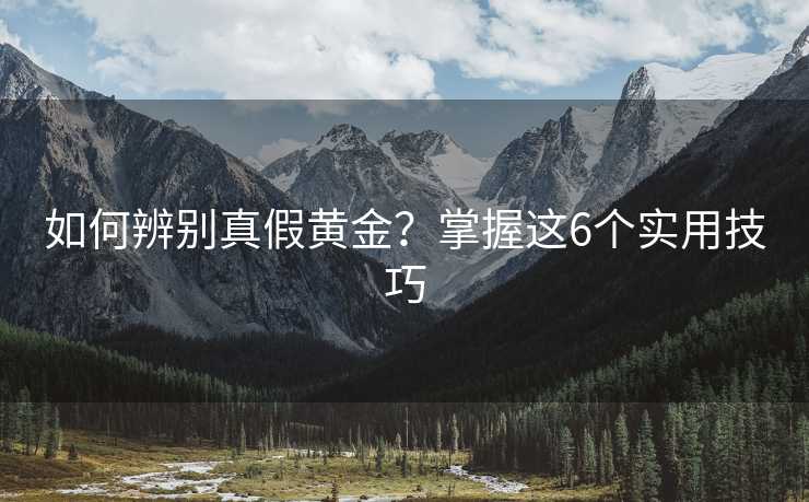 如何辨别真假黄金?掌握这6个实用技巧 如何辨别真假黄金?掌握这6个实用技巧