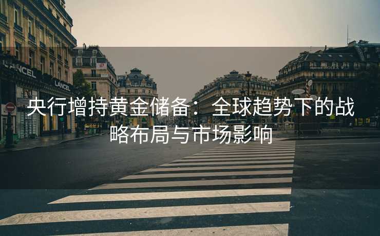 央行增持黄金储备:全球趋势下的战略布局与市场影响 央行增持黄金储备:全球趋势下的战略布局与市场影响