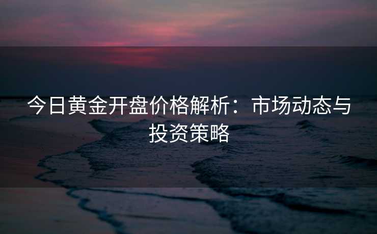 今日黄金开盘价格解析:市场动态与投资策略 今日黄金开盘价格解析:市场动态与投资策略