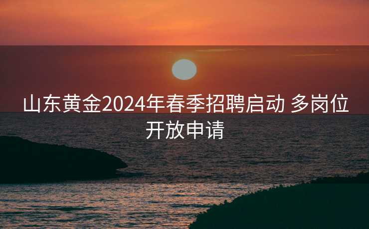 山东黄金2024年春季招聘启动 多岗位开放申请 山东黄金2024年春季招聘启动 多岗位开放申请