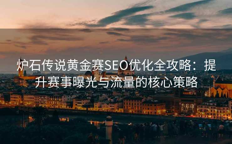 炉石传说黄金赛SEO优化全攻略:提升赛事曝光与流量的核心策略 炉石传说黄金赛SEO优化全攻略:提升赛事曝光与流量的核心策略