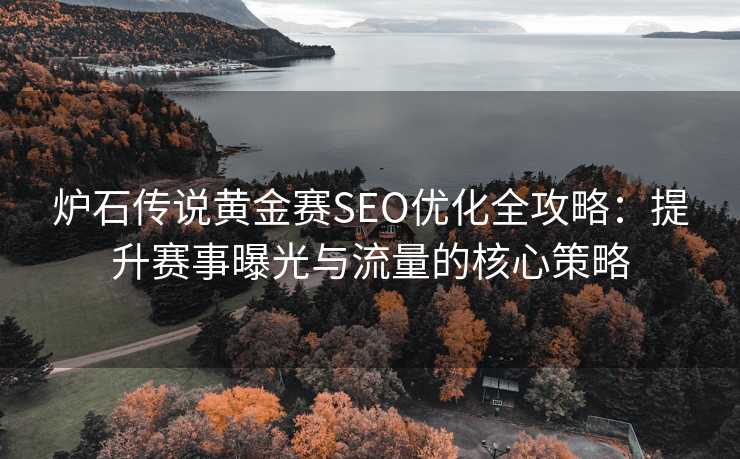 炉石传说黄金赛SEO优化全攻略:提升赛事曝光与流量的核心策略 炉石传说黄金赛SEO优化全攻略:提升赛事曝光与流量的核心策略