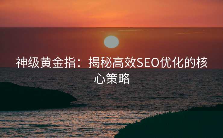 神级黄金指:揭秘高效SEO优化的核心策略 神级黄金指:揭秘高效SEO优化的核心策略