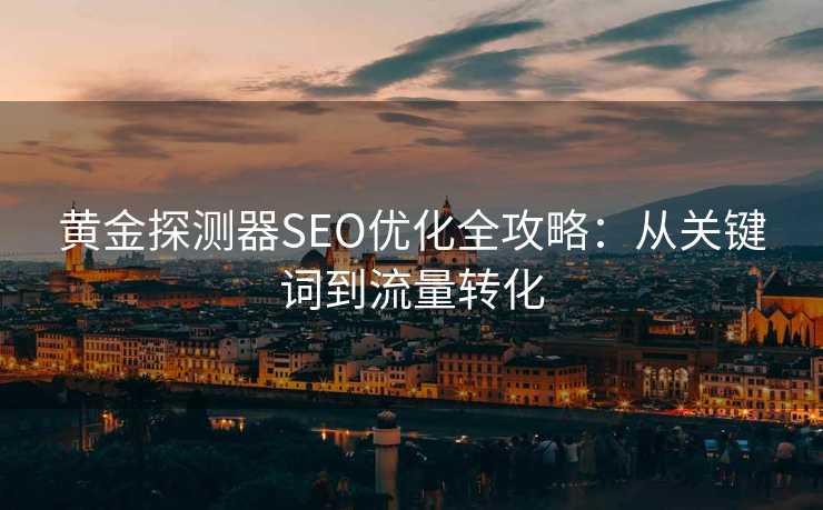 黄金探测器SEO优化全攻略:从关键词到流量转化 黄金探测器SEO优化全攻略:从关键词到流量转化