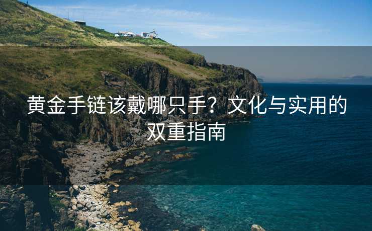 黄金手链该戴哪只手?文化与实用的双重指南 黄金手链该戴哪只手?文化与实用的双重指南