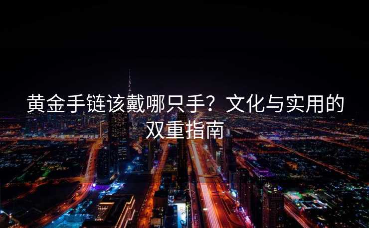 黄金手链该戴哪只手?文化与实用的双重指南 黄金手链该戴哪只手?文化与实用的双重指南