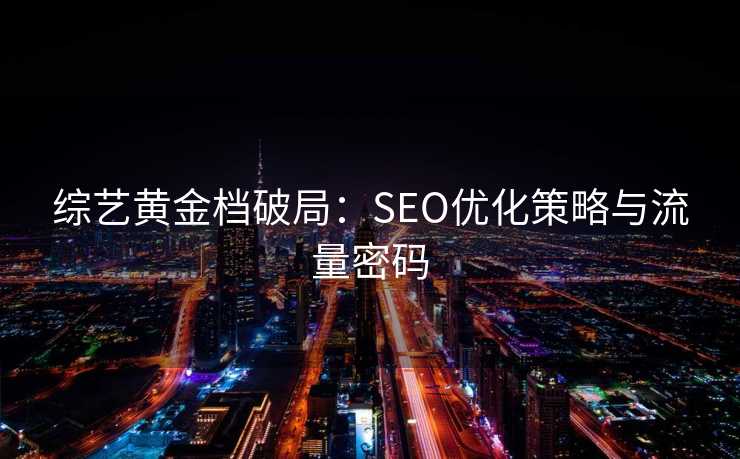 综艺黄金档破局:SEO优化策略与流量密码 综艺黄金档破局:SEO优化策略与流量密码