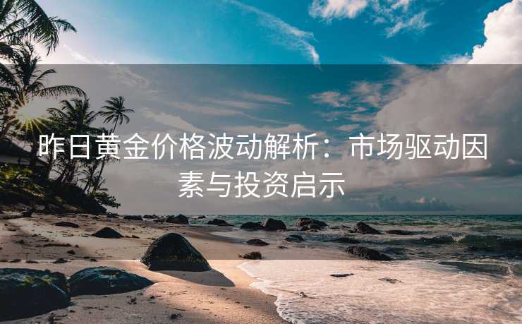 昨日黄金价格波动解析:市场驱动因素与投资启示 昨日黄金价格波动解析:市场驱动因素与投资启示
