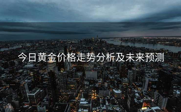 今日黄金价格走势分析及未来预测 今日黄金价格走势分析及未来预测