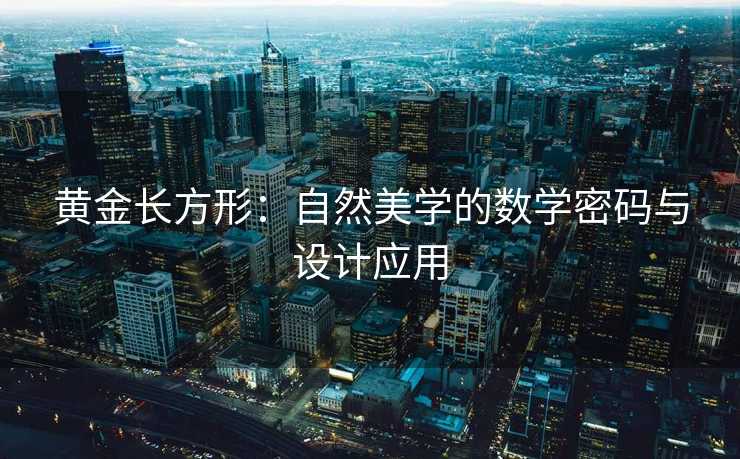 黄金长方形:自然美学的数学密码与设计应用 黄金长方形:自然美学的数学密码与设计应用