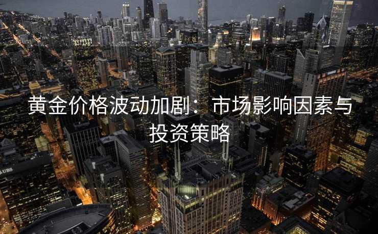 黄金价格波动加剧:市场影响因素与投资策略 黄金价格波动加剧:市场影响因素与投资策略