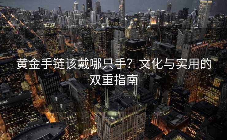 黄金手链该戴哪只手?文化与实用的双重指南 黄金手链该戴哪只手?文化与实用的双重指南